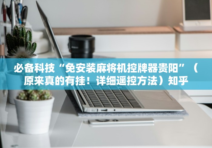 必备科技“免安装麻将机控牌器贵阳”（原来真的有挂！详细遥控方法）知乎