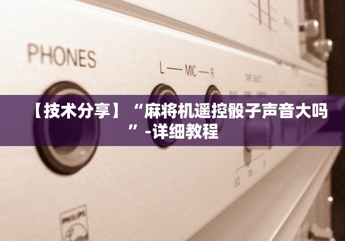 【技术分享】“麻将机遥控骰子声音大吗”-详细教程 【技术分享】“麻将机遥控骰子声音大吗”-详细教程