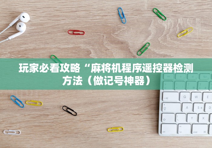 玩家必看攻略“麻将机程序遥控器检测方法(做记号神器) 玩家必看攻略“麻将机程序遥控器检测方法(做记号神器)