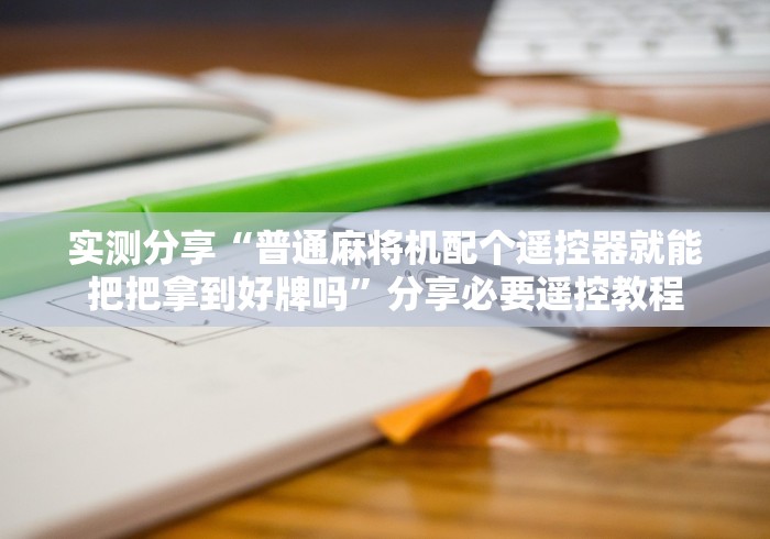 实测分享“普通麻将机配个遥控器就能把把拿到好牌吗”分享必要遥控教程 实测分享“普通麻将机配个遥控器就能把把拿到好牌吗”分享必要遥控教程