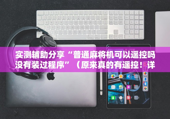 实测辅助分享“普通麻将机可以遥控吗没有装过程序”（原来真的有遥控！详细遥控方法）知乎