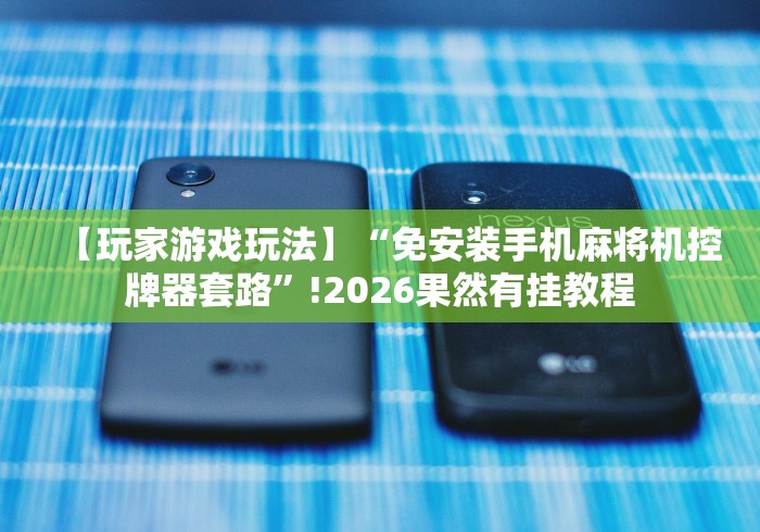 【玩家游戏玩法】“免安装手机麻将机控牌器套路”!2026果然有挂教程 【玩家游戏玩法】“免安装手机麻将机控牌器套路”!2026果然有挂教程