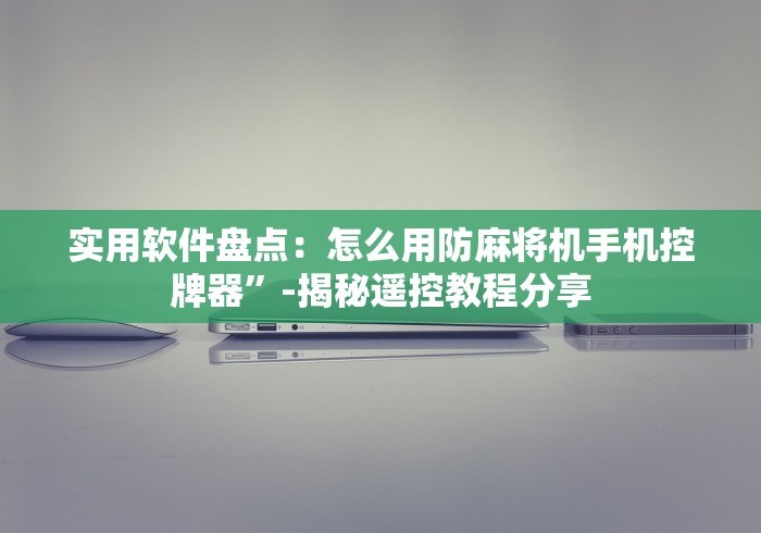 实用软件盘点:怎么用防麻将机手机控牌器”-揭秘遥控教程分享 实用软件盘点:怎么用防麻将机手机控牌器”-揭秘遥控教程分享