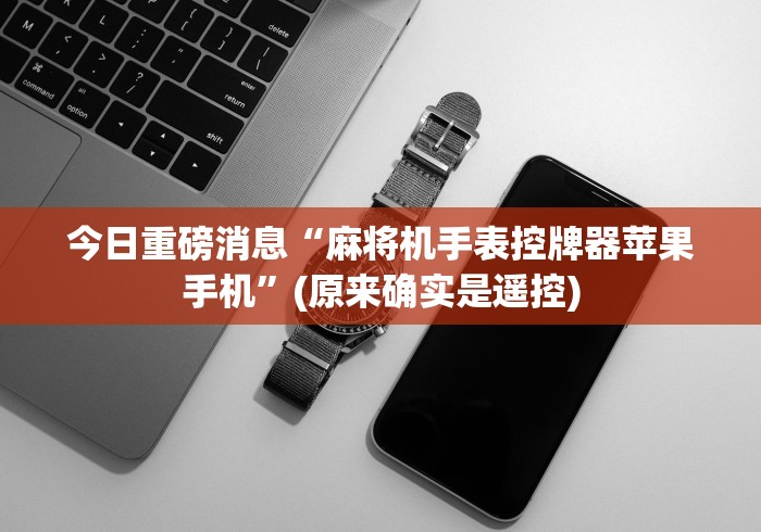 今日重磅消息“麻将机手表控牌器苹果手机”(原来确实是遥控) 今日重磅消息“麻将机手表控牌器苹果手机”(原来确实是遥控)