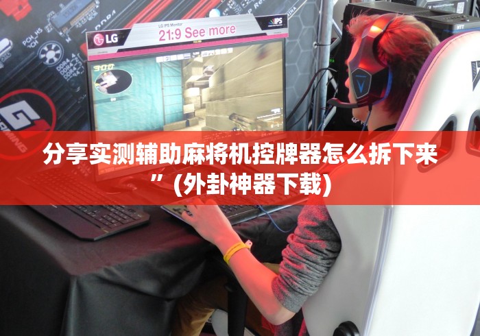 分享实测辅助麻将机控牌器怎么拆下来”(外卦神器下载)