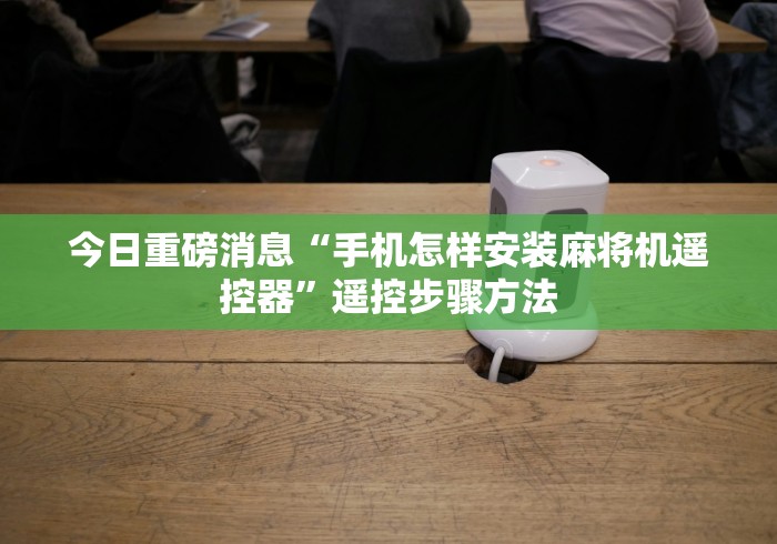 今日重磅消息“手机怎样安装麻将机遥控器”遥控步骤方法
