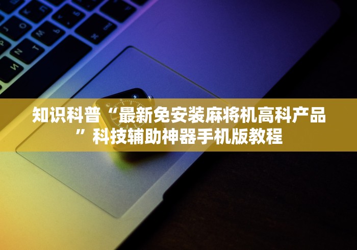 知识科普“最新免安装麻将机高科产品”科技辅助神器手机版教程