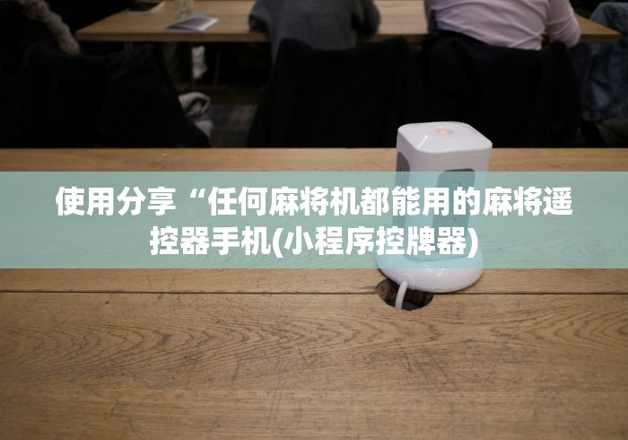 使用分享“任何麻将机都能用的麻将遥控器手机(小程序控牌器) 使用分享“任何麻将机都能用的麻将遥控器手机(小程序控牌器)