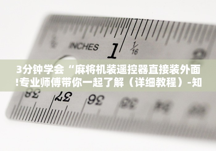 3分钟学会“麻将机装遥控器直接装外面!专业师傅带你一起了解(详细教程)-知乎 3分钟学会“麻将机装遥控器直接装外面!专业师傅带你一起了解(详细教程)-知乎