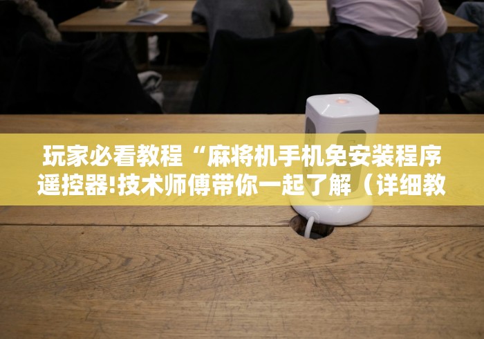玩家必看教程“麻将机手机免安装程序遥控器!技术师傅带你一起了解（详细教程）-知乎