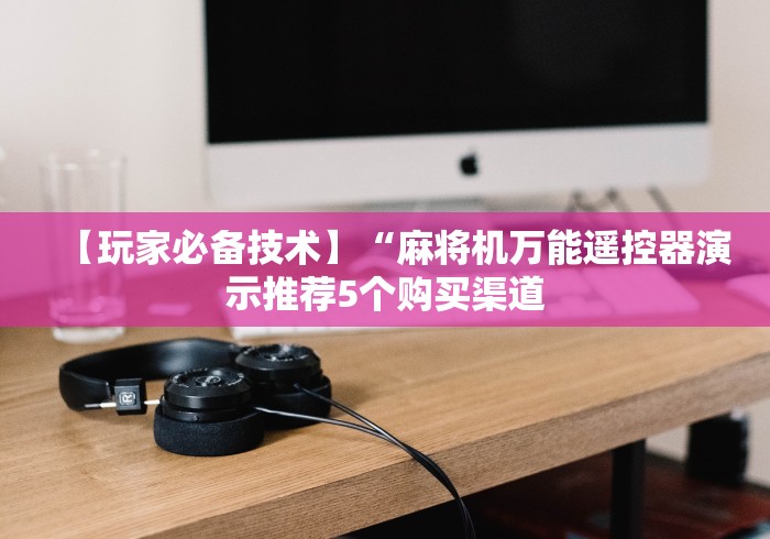 【玩家必备技术】“麻将机万能遥控器演示推荐5个购买渠道