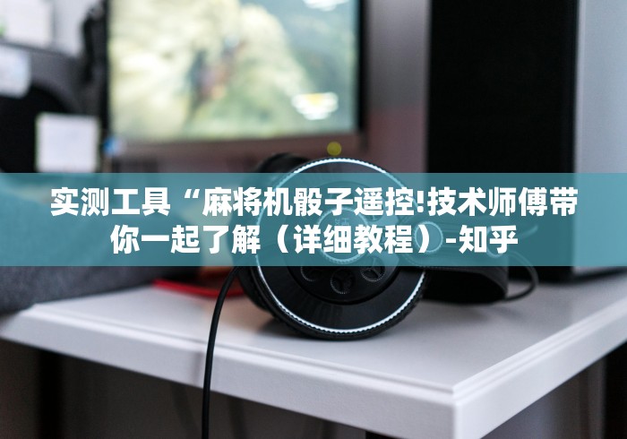 实测工具“麻将机骰子遥控!技术师傅带你一起了解(详细教程)-知乎 实测工具“麻将机骰子遥控!技术师傅带你一起了解(详细教程)-知乎