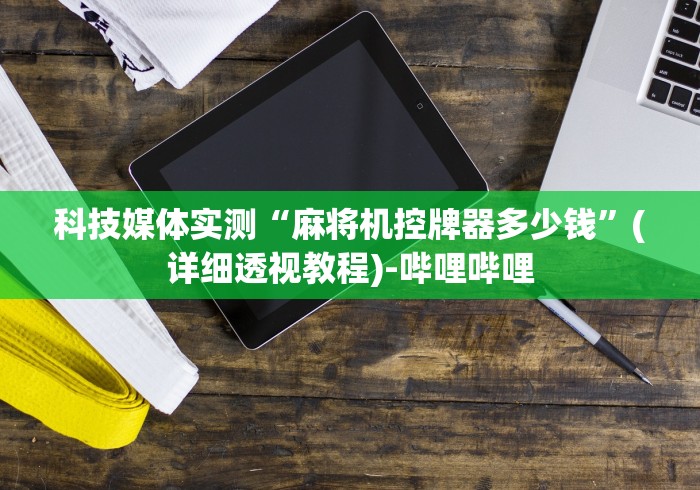 科技媒体实测“麻将机控牌器多少钱”(详细透视教程)-哔哩哔哩 科技媒体实测“麻将机控牌器多少钱”(详细透视教程)-哔哩哔哩