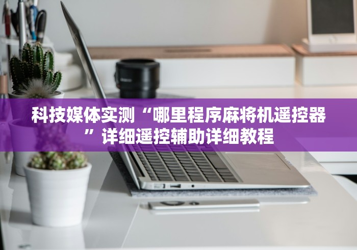 科技媒体实测“哪里程序麻将机遥控器”详细遥控辅助详细教程