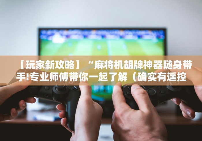 【玩家新攻略】“麻将机胡牌神器随身带手!专业师傅带你一起了解(确实有遥控)-知乎 【玩家新攻略】“麻将机胡牌神器随身带手!专业师傅带你一起了解(确实有遥控)-知乎