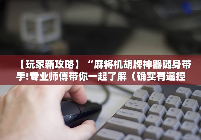 【玩家新攻略】“麻将机胡牌神器随身带手!专业师傅带你一起了解(确实有遥控)-知乎 【玩家新攻略】“麻将机胡牌神器随身带手!专业师傅带你一起了解(确实有遥控)-知乎