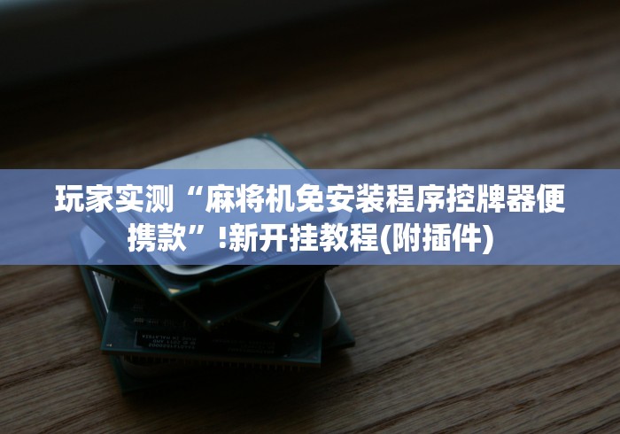 玩家实测“麻将机免安装程序控牌器便携款”!新开挂教程(附插件)