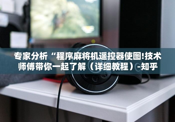 专家分析“程序麻将机遥控器使图!技术师傅带你一起了解（详细教程）-知乎