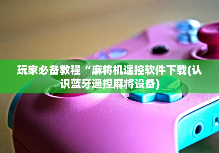 玩家必备教程“麻将机遥控软件下载(认识蓝牙遥控麻将设备)