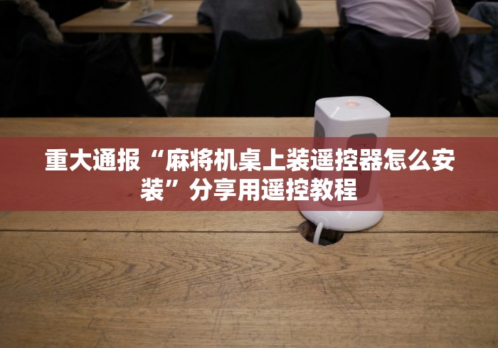 重大通报“麻将机桌上装遥控器怎么安装”分享用遥控教程 重大通报“麻将机桌上装遥控器怎么安装”分享用遥控教程