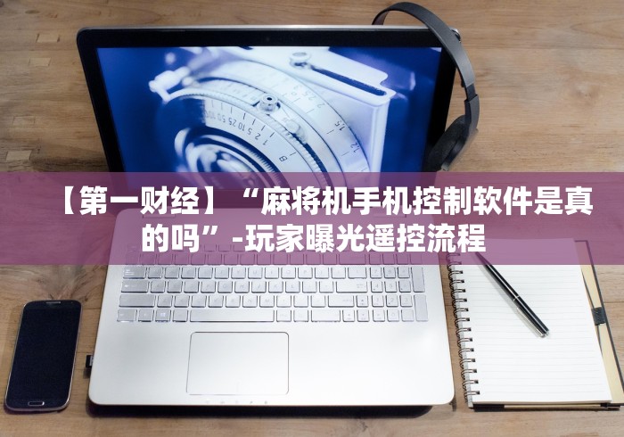 【第一财经】“麻将机手机控制软件是真的吗”-玩家曝光遥控流程 【第一财经】“麻将机手机控制软件是真的吗”-玩家曝光遥控流程