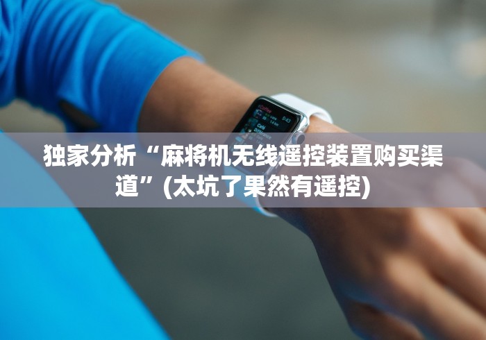 独家分析“麻将机无线遥控装置购买渠道”(太坑了果然有遥控)