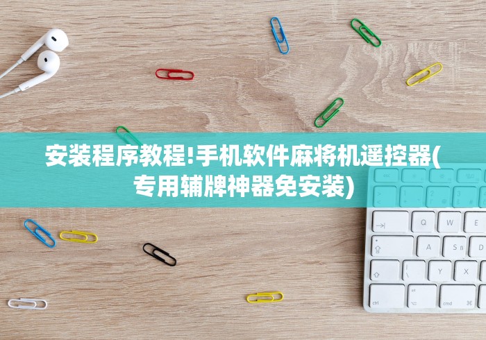 安装程序教程!手机软件麻将机遥控器(专用辅牌神器免安装) 安装程序教程!手机软件麻将机遥控器(专用辅牌神器免安装)