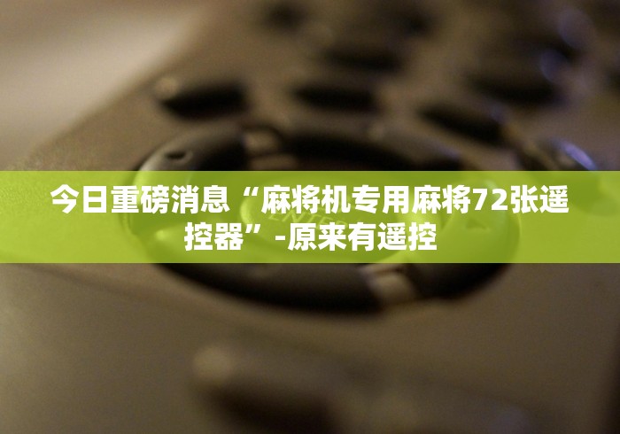 今日重磅消息“麻将机专用麻将72张遥控器”-原来有遥控