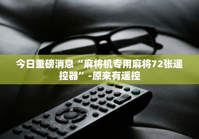 今日重磅消息“麻将机专用麻将72张遥控器”-原来有遥控