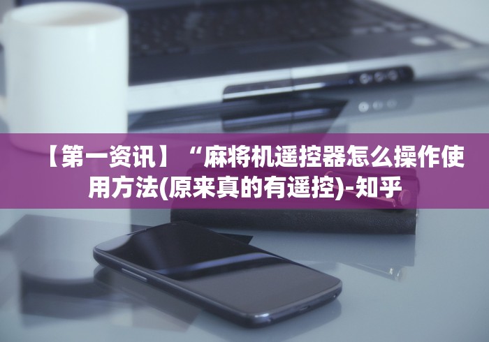 【第一资讯】“麻将机遥控器怎么操作使用方法(原来真的有遥控)-知乎 【第一资讯】“麻将机遥控器怎么操作使用方法(原来真的有遥控)-知乎