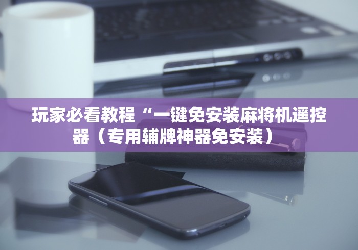 玩家必看教程“一键免安装麻将机遥控器(专用辅牌神器免安装) 玩家必看教程“一键免安装麻将机遥控器(专用辅牌神器免安装)