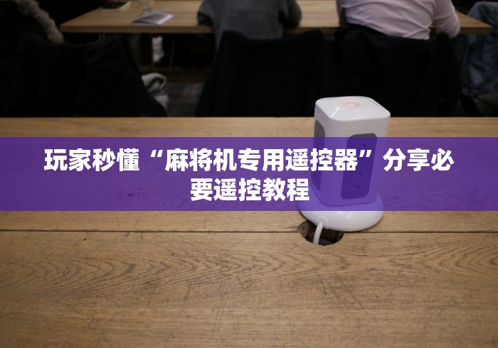 玩家秒懂“麻将机专用遥控器”分享必要遥控教程 玩家秒懂“麻将机专用遥控器”分享必要遥控教程