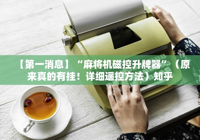 【第一消息】“麻将机磁控升牌器”(原来真的有挂!详细遥控方法)知乎 【第一消息】“麻将机磁控升牌器”(原来真的有挂!详细遥控方法)知乎