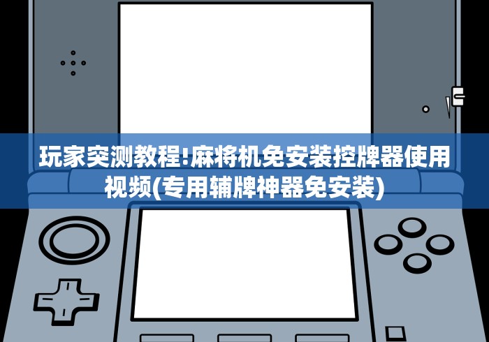 玩家突测教程!麻将机免安装控牌器使用视频(专用辅牌神器免安装)