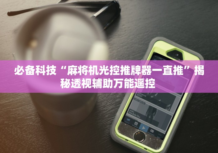 必备科技“麻将机光控推牌器一直推”揭秘透视辅助万能遥控 必备科技“麻将机光控推牌器一直推”揭秘透视辅助万能遥控