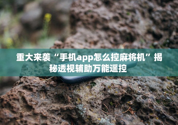 重大来袭“手机app怎么控麻将机”揭秘透视辅助万能遥控 
