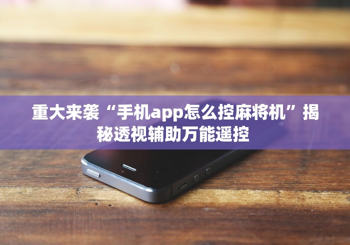 重大来袭“手机app怎么控麻将机”揭秘透视辅助万能遥控 