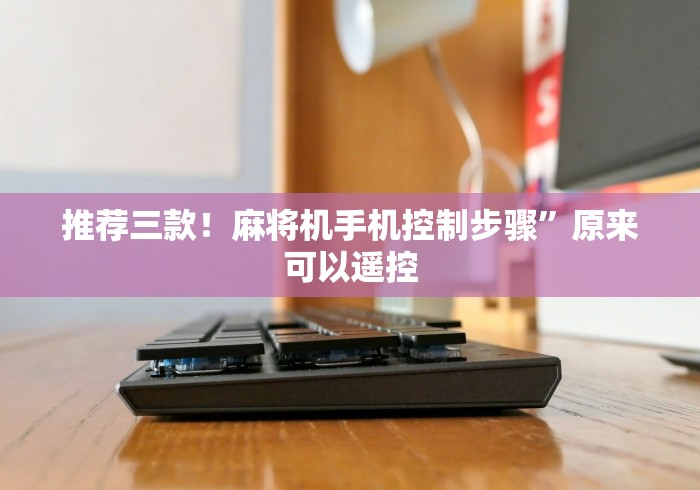 推荐三款!麻将机手机控制步骤”原来可以遥控 推荐三款!麻将机手机控制步骤”原来可以遥控