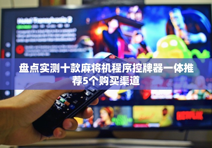 盘点实测十款麻将机程序控牌器一体推荐5个购买渠道 盘点实测十款麻将机程序控牌器一体推荐5个购买渠道