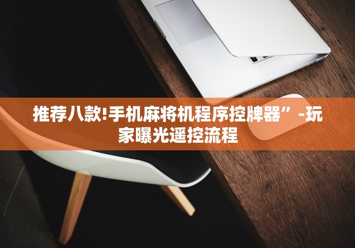 推荐八款!手机麻将机程序控牌器”-玩家曝光遥控流程