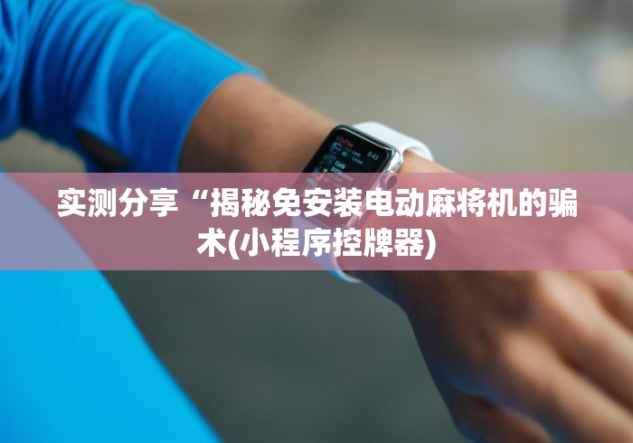 实测分享“揭秘免安装电动麻将机的骗术(小程序控牌器) 实测分享“揭秘免安装电动麻将机的骗术(小程序控牌器)