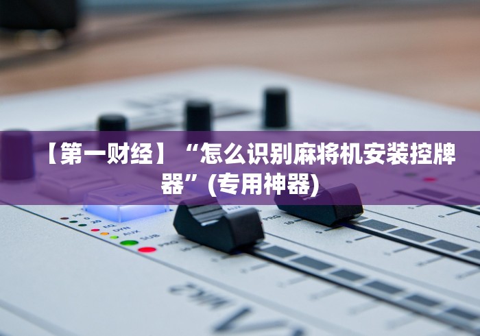 【第一财经】“怎么识别麻将机安装控牌器”(专用神器)