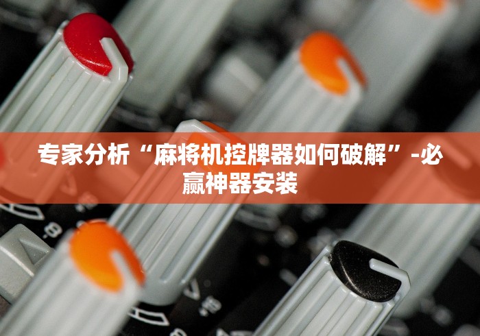 专家分析“麻将机控牌器如何破解”-必赢神器安装 专家分析“麻将机控牌器如何破解”-必赢神器安装