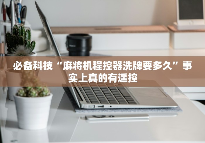 必备科技“麻将机程控器洗牌要多久”事实上真的有遥控