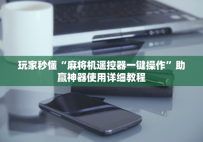 玩家秒懂“麻将机遥控器一键操作”助赢神器使用详细教程 玩家秒懂“麻将机遥控器一键操作”助赢神器使用详细教程