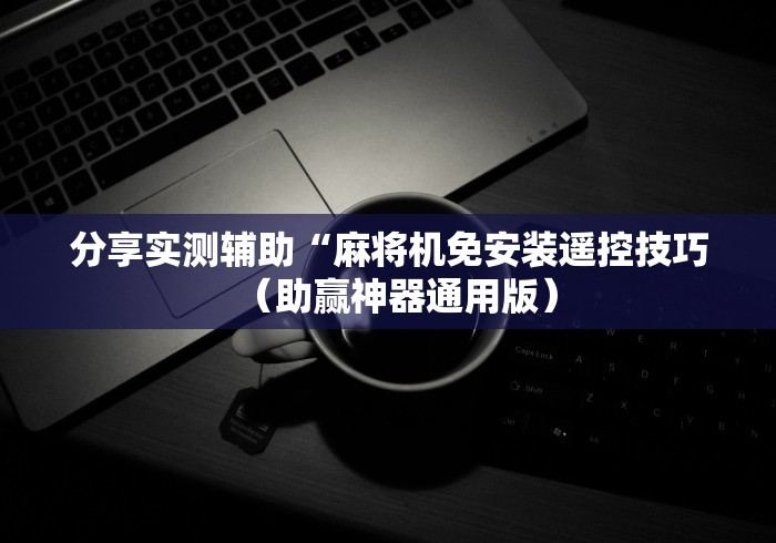 分享实测辅助“麻将机免安装遥控技巧（助赢神器通用版）