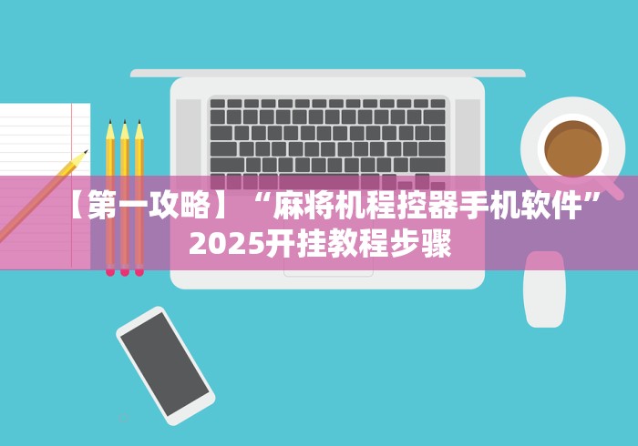 【第一攻略】“麻将机程控器手机软件”2025开挂教程步骤 【第一攻略】“麻将机程控器手机软件”2025开挂教程步骤