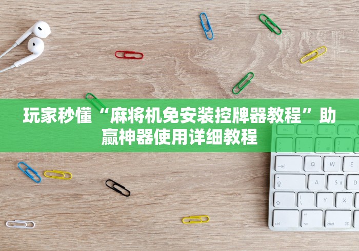 玩家秒懂“麻将机免安装控牌器教程”助赢神器使用详细教程