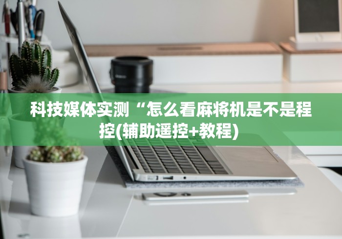 科技媒体实测“怎么看麻将机是不是程控(辅助遥控+教程) 