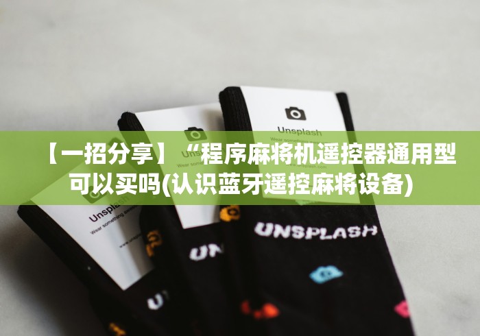 【一招分享】“程序麻将机遥控器通用型可以买吗(认识蓝牙遥控麻将设备) 【一招分享】“程序麻将机遥控器通用型可以买吗(认识蓝牙遥控麻将设备)